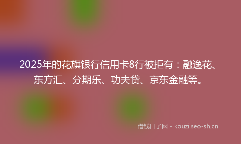 2025年的花旗银行信用卡8行被拒有：融逸花、东方汇、分期乐、功夫贷、京东金融等。
