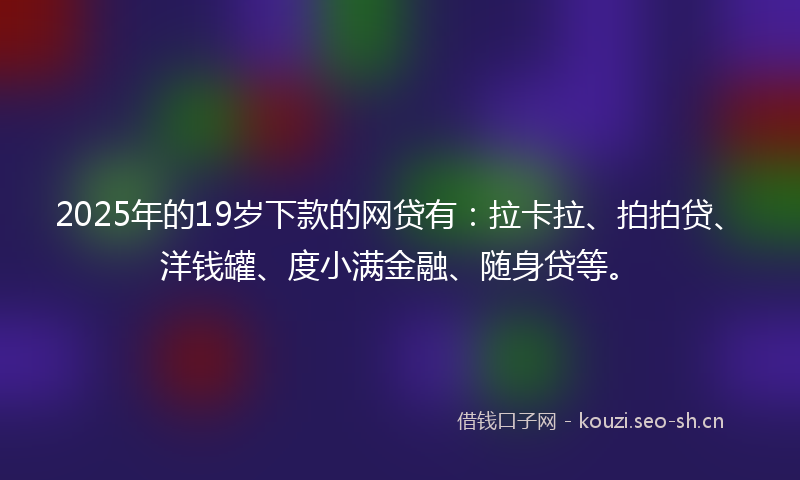 2025年的19岁下款的网贷有：拉卡拉、拍拍贷、洋钱罐、度小满金融、随身贷等。