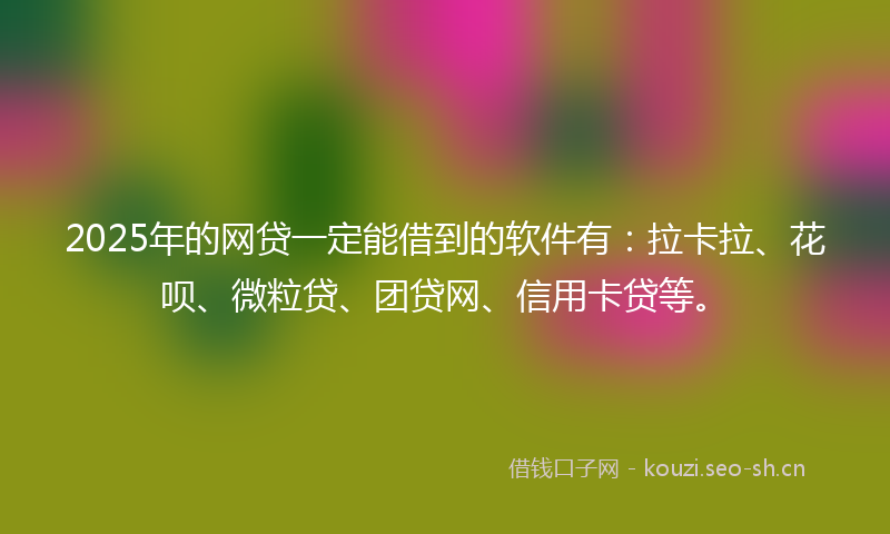 2025年的网贷一定能借到的软件有：拉卡拉、花呗、微粒贷、团贷网、信用卡贷等。