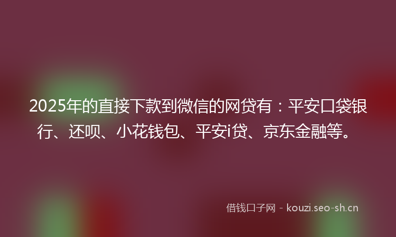 2025年的直接下款到微信的网贷有：平安口袋银行、还呗、小花钱包、平安i贷、京东金融等。