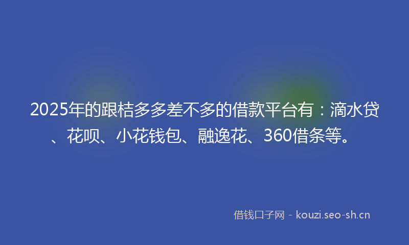 2025年的跟桔多多差不多的借款平台有：滴水贷、花呗、小花钱包、融逸花、360借条等。
