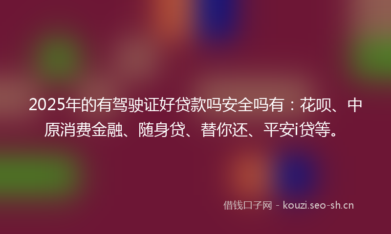2025年的有驾驶证好贷款吗安全吗有：花呗、中原消费金融、随身贷、替你还、平安i贷等。
