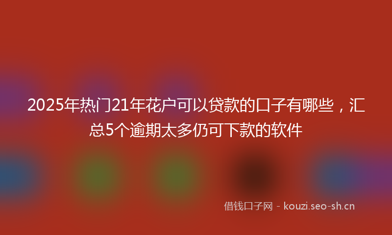 2025年热门21年花户可以贷款的口子有哪些，汇总5个逾期太多仍可下款的软件