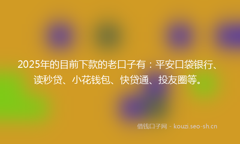 2025年的目前下款的老口子有：平安口袋银行、读秒贷、小花钱包、快贷通、投友圈等。