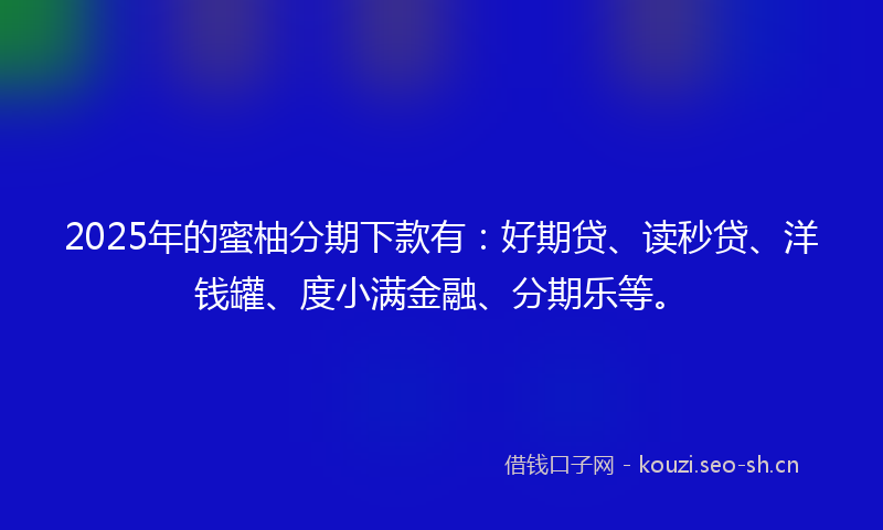 2025年的蜜柚分期下款有：好期贷、读秒贷、洋钱罐、度小满金融、分期乐等。