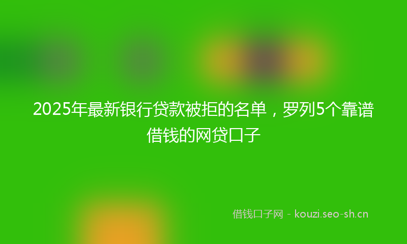 2025年最新银行贷款被拒的名单，罗列5个靠谱借钱的网贷口子