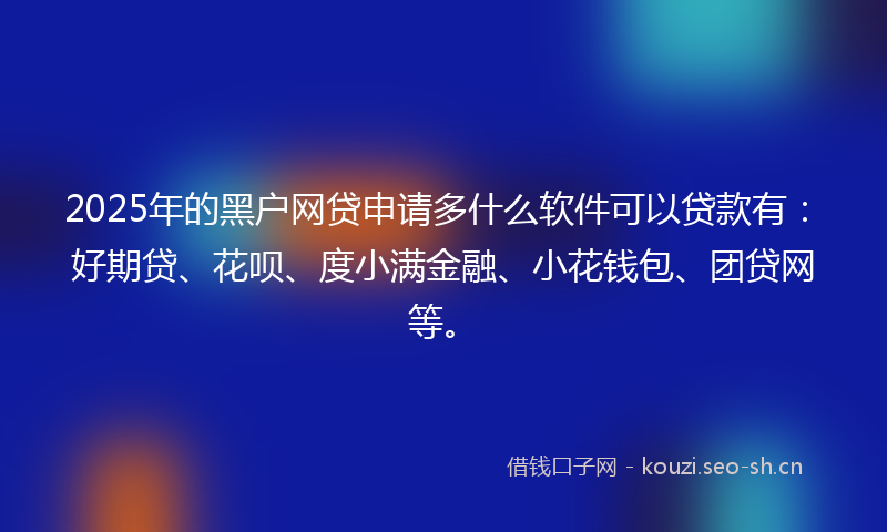 2025年的黑户网贷申请多什么软件可以贷款有：好期贷、花呗、度小满金融、小花钱包、团贷网等。