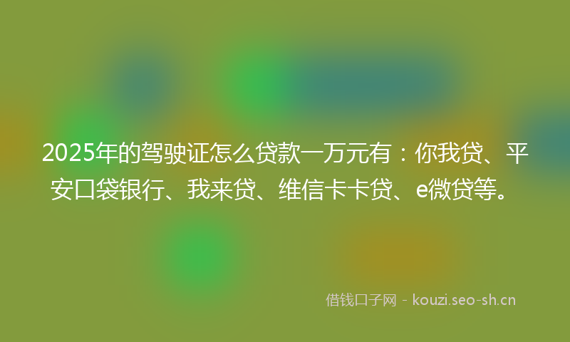 2025年的驾驶证怎么贷款一万元有：你我贷、平安口袋银行、我来贷、维信卡卡贷、e微贷等。