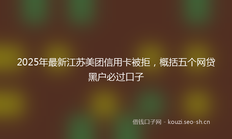 2025年最新江苏美团信用卡被拒，概括五个网贷黑户必过口子