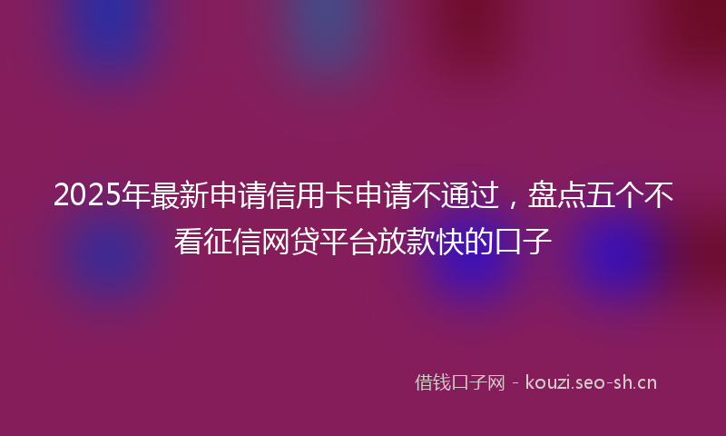 2025年最新申请信用卡申请不通过，盘点五个不看征信网贷平台放款快的口子