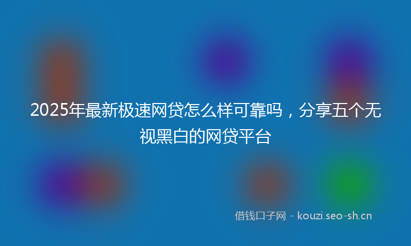 2025年最新极速网贷怎么样可靠吗，分享五个无视黑白的网贷平台