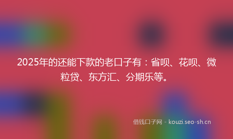 2025年的还能下款的老口子有：省呗、花呗、微粒贷、东方汇、分期乐等。