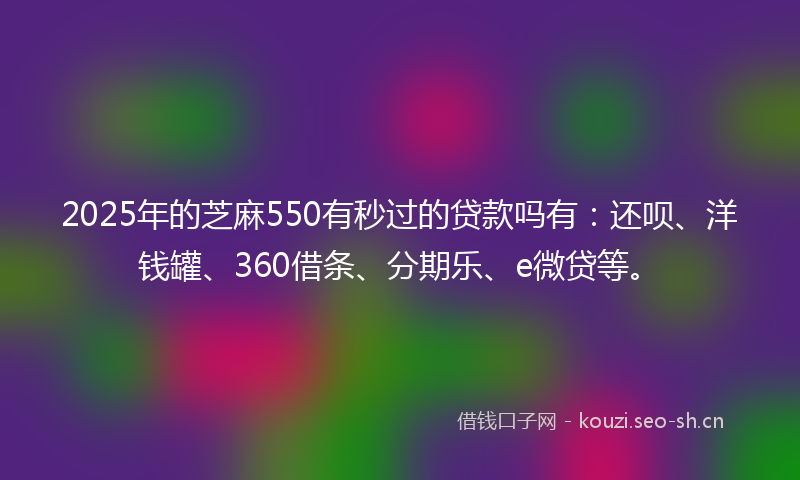 2025年的芝麻550有秒过的贷款吗有：还呗、洋钱罐、360借条、分期乐、e微贷等。