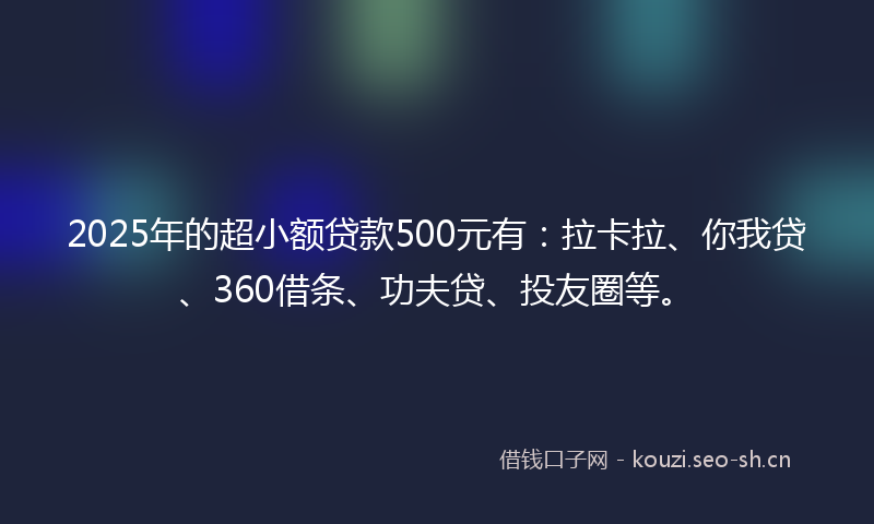 2025年的超小额贷款500元有：拉卡拉、你我贷、360借条、功夫贷、投友圈等。