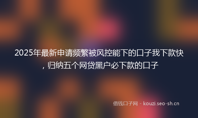 2025年最新申请频繁被风控能下的口子我下款快，归纳五个网贷黑户必下款的口子