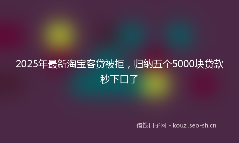 2025年最新淘宝客贷被拒，归纳五个5000块贷款秒下口子