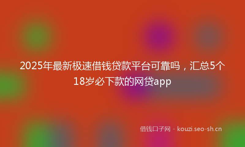 2025年最新极速借钱贷款平台可靠吗，汇总5个18岁必下款的网贷app