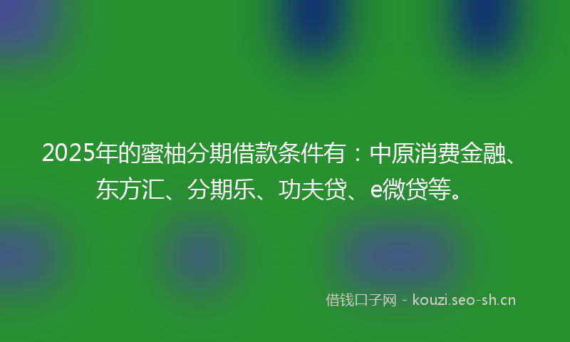 2025年的蜜柚分期借款条件有：中原消费金融、东方汇、分期乐、功夫贷、e微贷等。