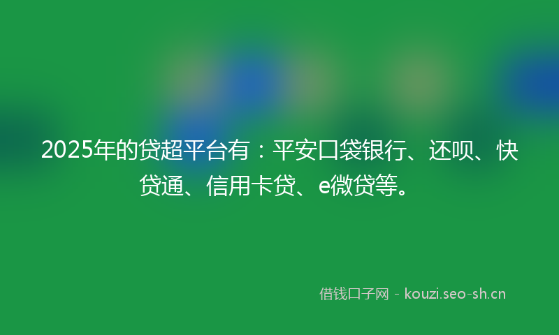 2025年的贷超平台有：平安口袋银行、还呗、快贷通、信用卡贷、e微贷等。