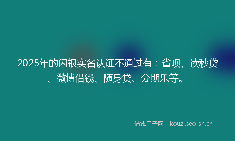 2025年的闪银实名认证不通过有：省呗、读秒贷、微博借钱、随身贷、分期乐等。