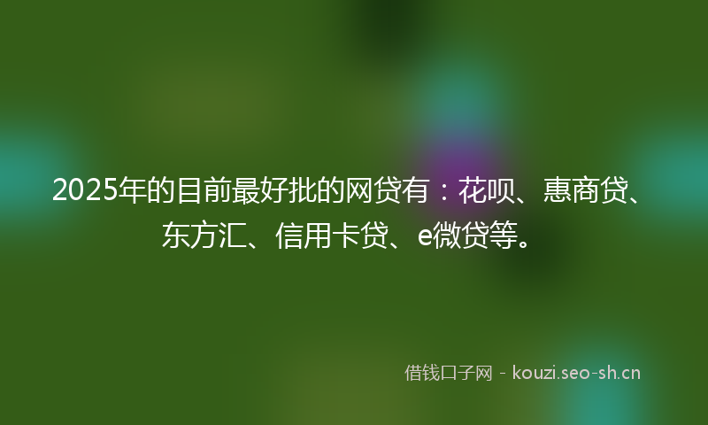 2025年的目前最好批的网贷有：花呗、惠商贷、东方汇、信用卡贷、e微贷等。
