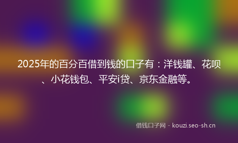 2025年的百分百借到钱的口子有：洋钱罐、花呗、小花钱包、平安i贷、京东金融等。