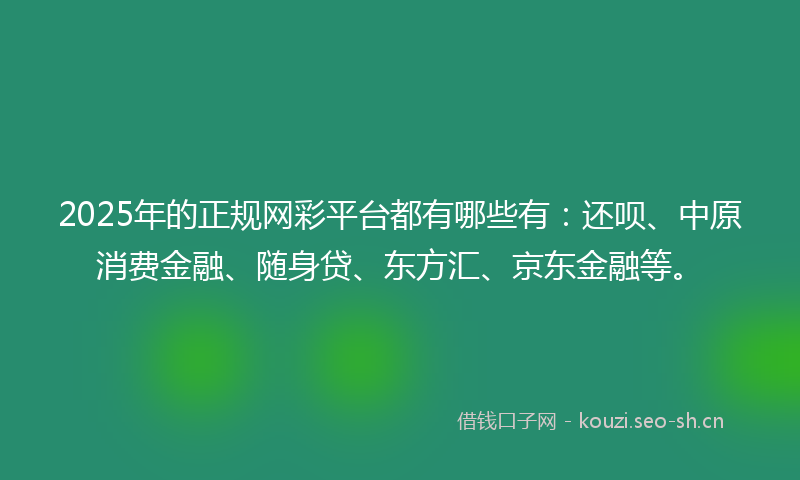 2025年的正规网彩平台都有哪些有：还呗、中原消费金融、随身贷、东方汇、京东金融等。