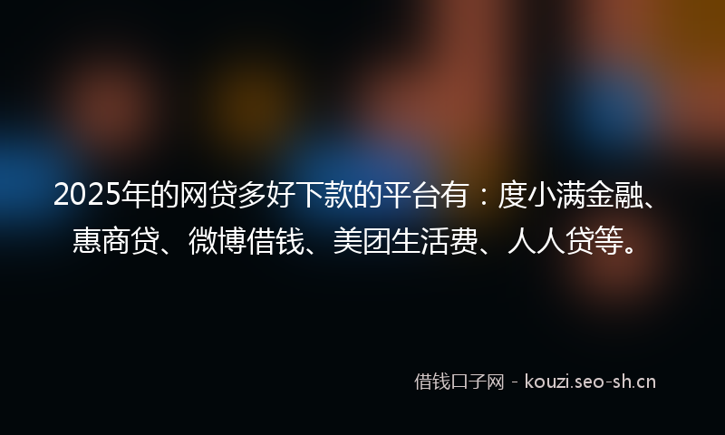 2025年的网贷多好下款的平台有：度小满金融、惠商贷、微博借钱、美团生活费、人人贷等。