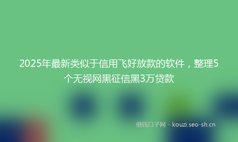 2025年最新类似于信用飞好放款的软件，整理5个无视网黑征信黑3万贷款