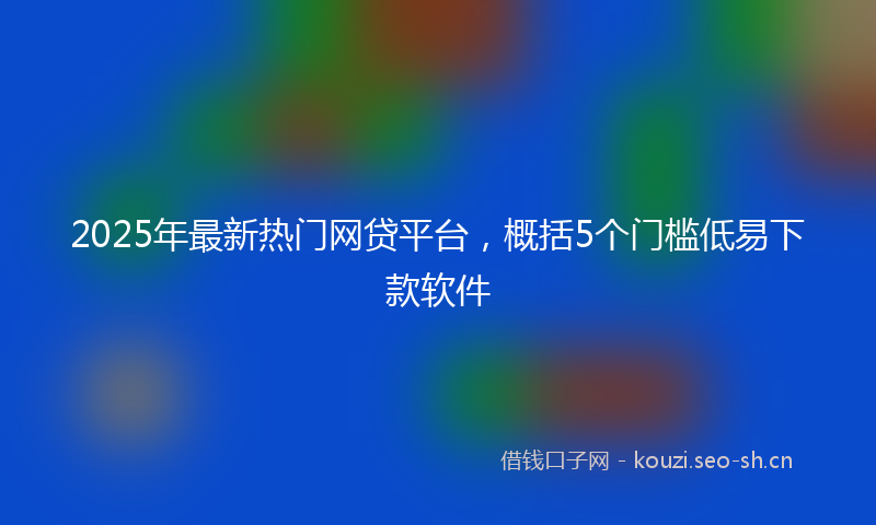 2025年最新热门网贷平台，概括5个门槛低易下款软件