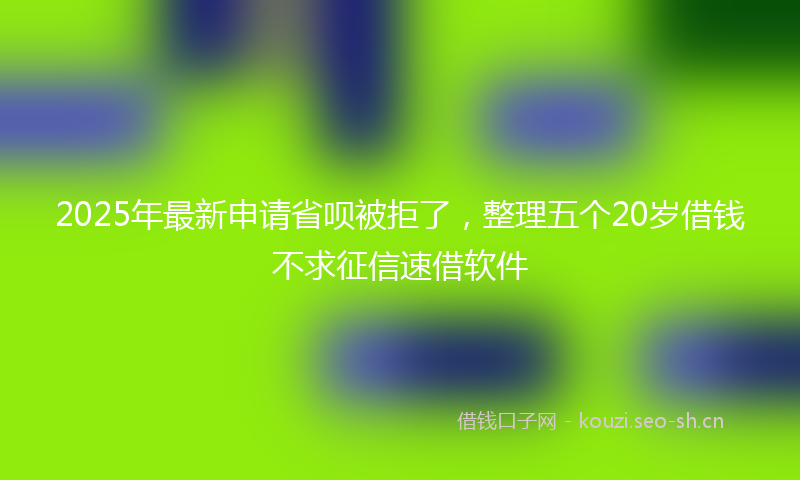 2025年最新申请省呗被拒了，整理五个20岁借钱不求征信速借软件