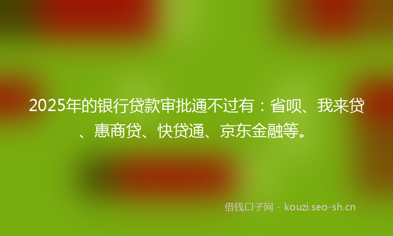 2025年的银行贷款审批通不过有：省呗、我来贷、惠商贷、快贷通、京东金融等。
