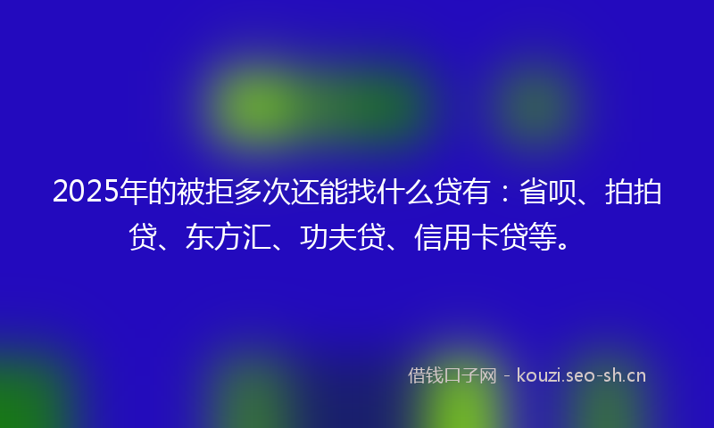 2025年的被拒多次还能找什么贷有：省呗、拍拍贷、东方汇、功夫贷、信用卡贷等。