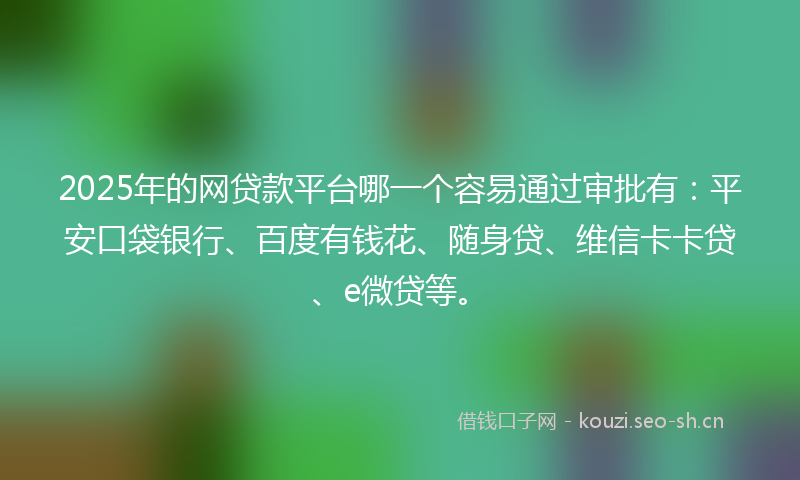 2025年的网贷款平台哪一个容易通过审批有：平安口袋银行、百度有钱花、随身贷、维信卡卡贷、e微贷等。