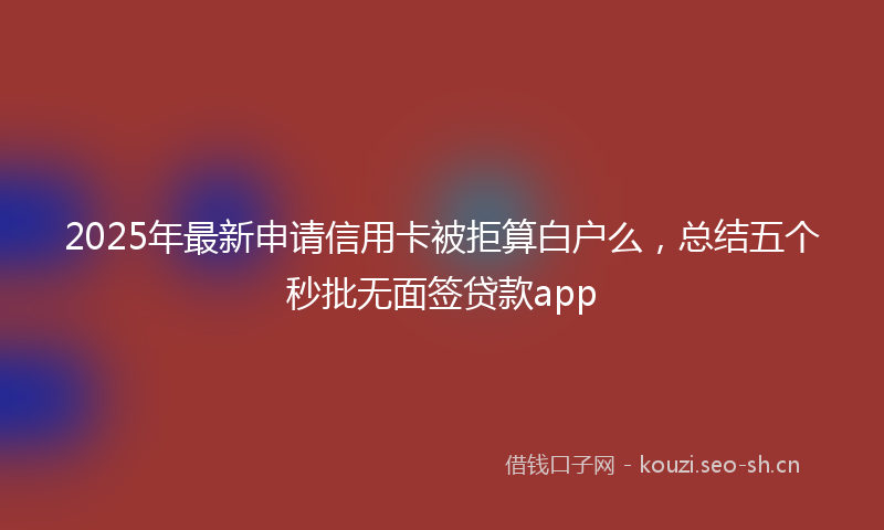 2025年最新申请信用卡被拒算白户么，总结五个秒批无面签贷款app