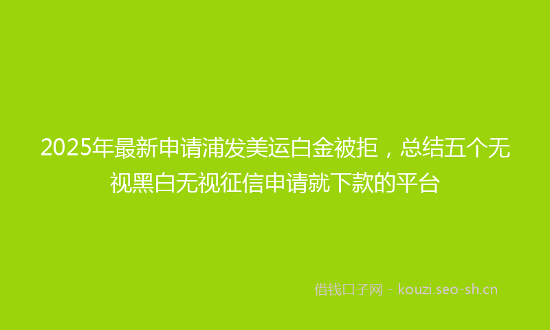 2025年最新申请浦发美运白金被拒，总结五个无视黑白无视征信申请就下款的平台
