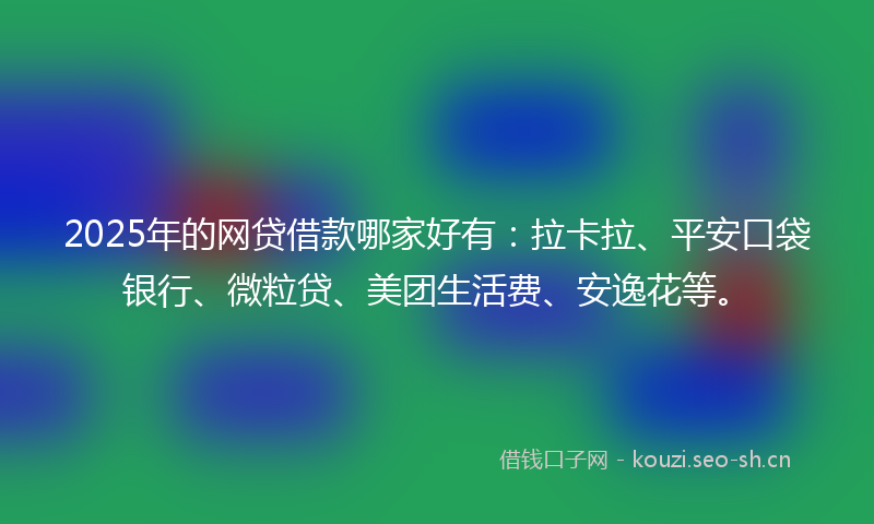 2025年的网贷借款哪家好有：拉卡拉、平安口袋银行、微粒贷、美团生活费、安逸花等。