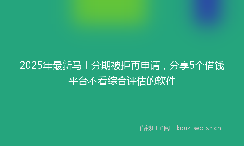 2025年最新马上分期被拒再申请，分享5个借钱平台不看综合评估的软件