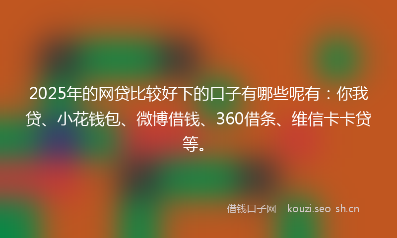 2025年的网贷比较好下的口子有哪些呢有：你我贷、小花钱包、微博借钱、360借条、维信卡卡贷等。