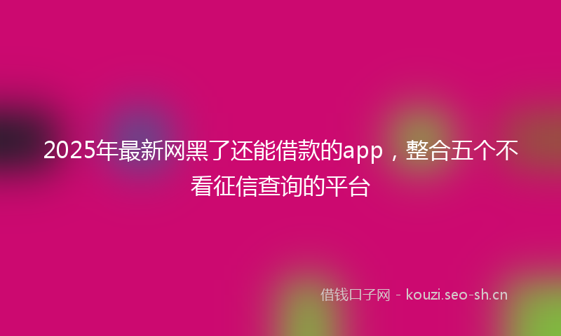 2025年最新网黑了还能借款的app，整合五个不看征信查询的平台