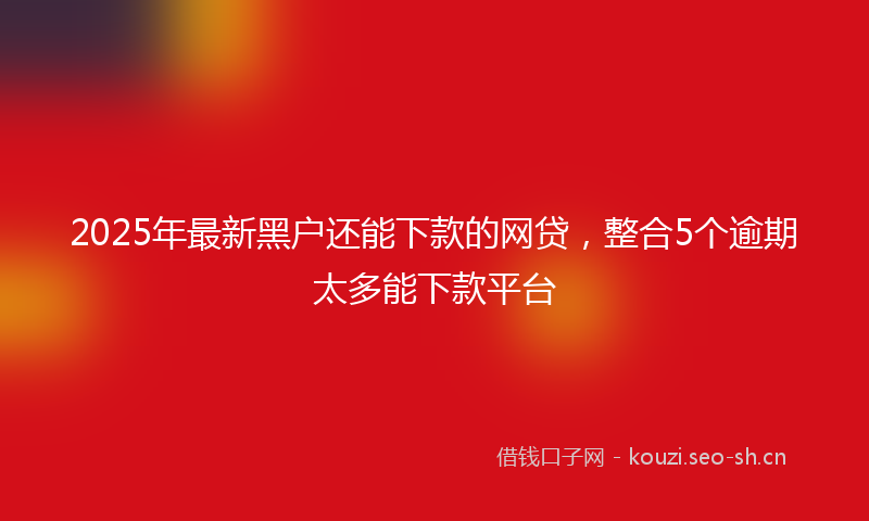 2025年最新黑户还能下款的网贷，整合5个逾期太多能下款平台