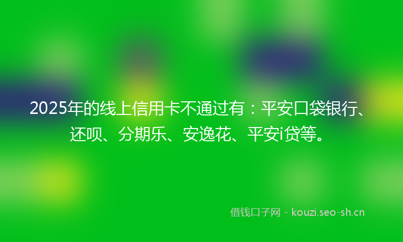 2025年的线上信用卡不通过有：平安口袋银行、还呗、分期乐、安逸花、平安i贷等。