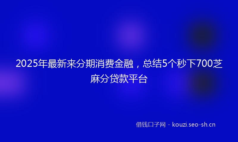 2025年最新来分期消费金融，总结5个秒下700芝麻分贷款平台