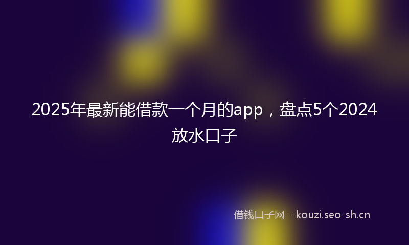 2025年最新能借款一个月的app，盘点5个2024放水口子