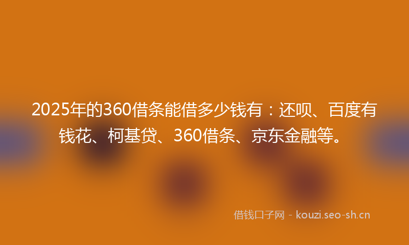 2025年的360借条能借多少钱有：还呗、百度有钱花、柯基贷、360借条、京东金融等。