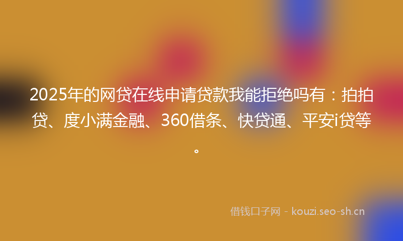2025年的网贷在线申请贷款我能拒绝吗有：拍拍贷、度小满金融、360借条、快贷通、平安i贷等。