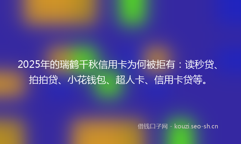 2025年的瑞鹤千秋信用卡为何被拒有：读秒贷、拍拍贷、小花钱包、超人卡、信用卡贷等。