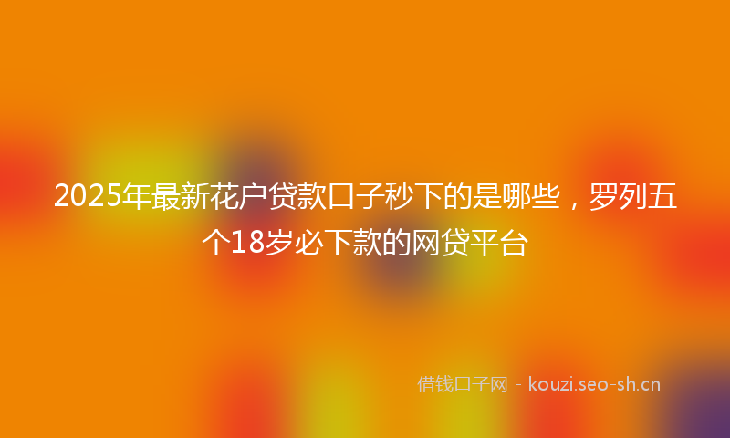 2025年最新花户贷款口子秒下的是哪些，罗列五个18岁必下款的网贷平台
