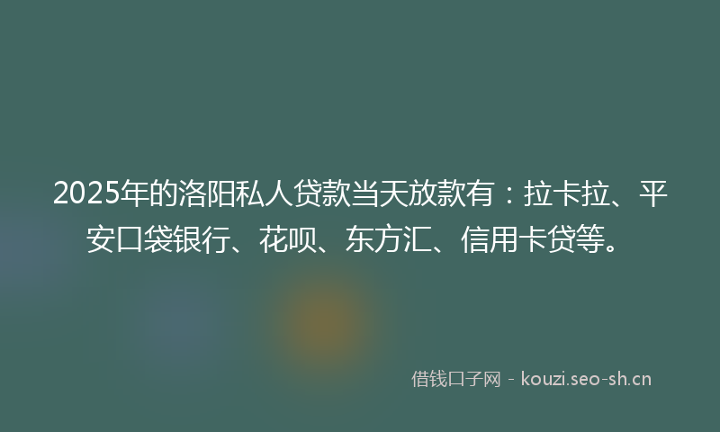 2025年的洛阳私人贷款当天放款有：拉卡拉、平安口袋银行、花呗、东方汇、信用卡贷等。