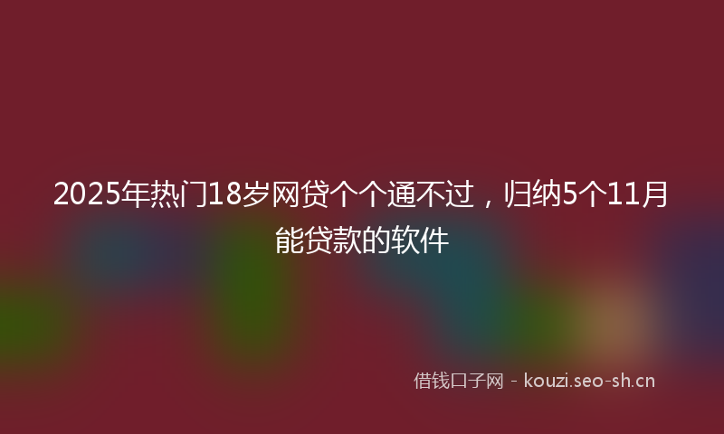 2025年热门18岁网贷个个通不过，归纳5个11月能贷款的软件